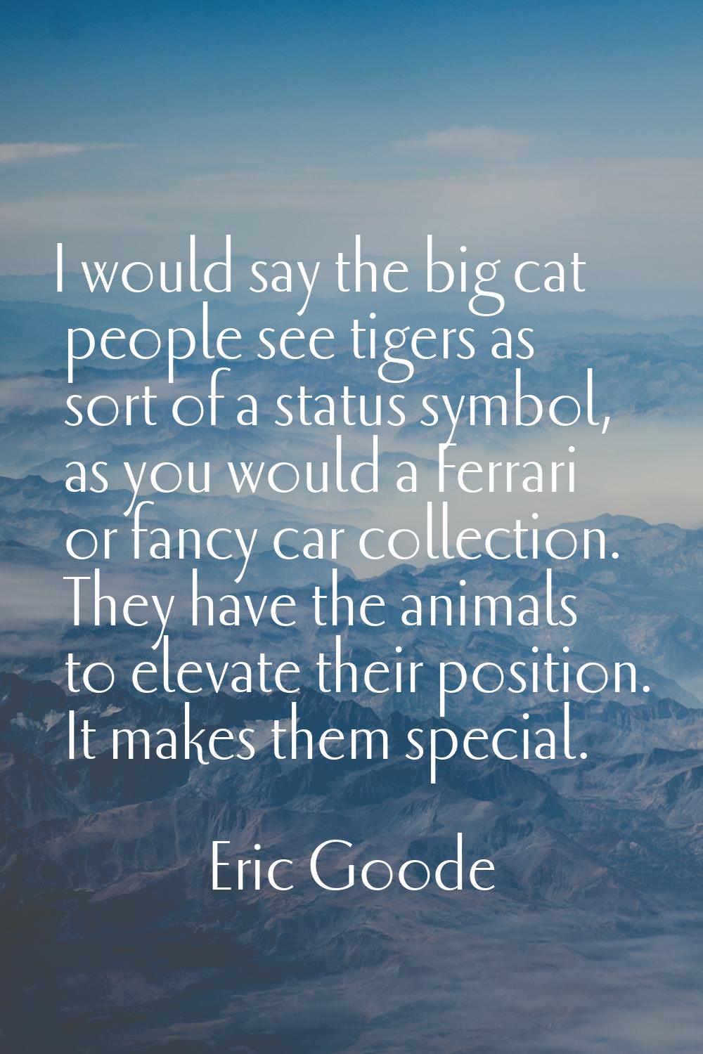 I would say the big cat people see tigers as sort of a status symbol, as you would a Ferrari or fan