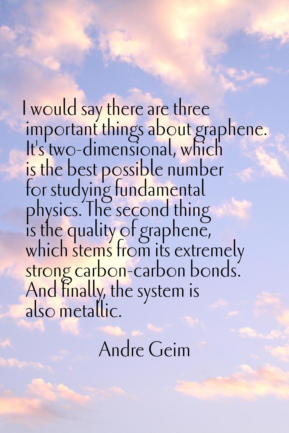 I would say there are three important things about graphene. It's two-dimensional, which is the bes
