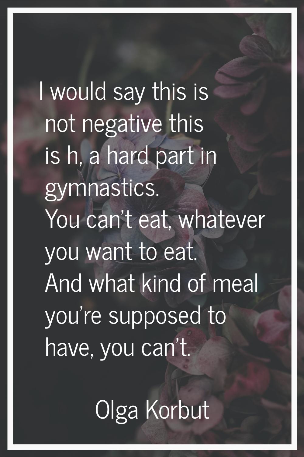 I would say this is not negative this is h, a hard part in gymnastics. You can't eat, whatever you 