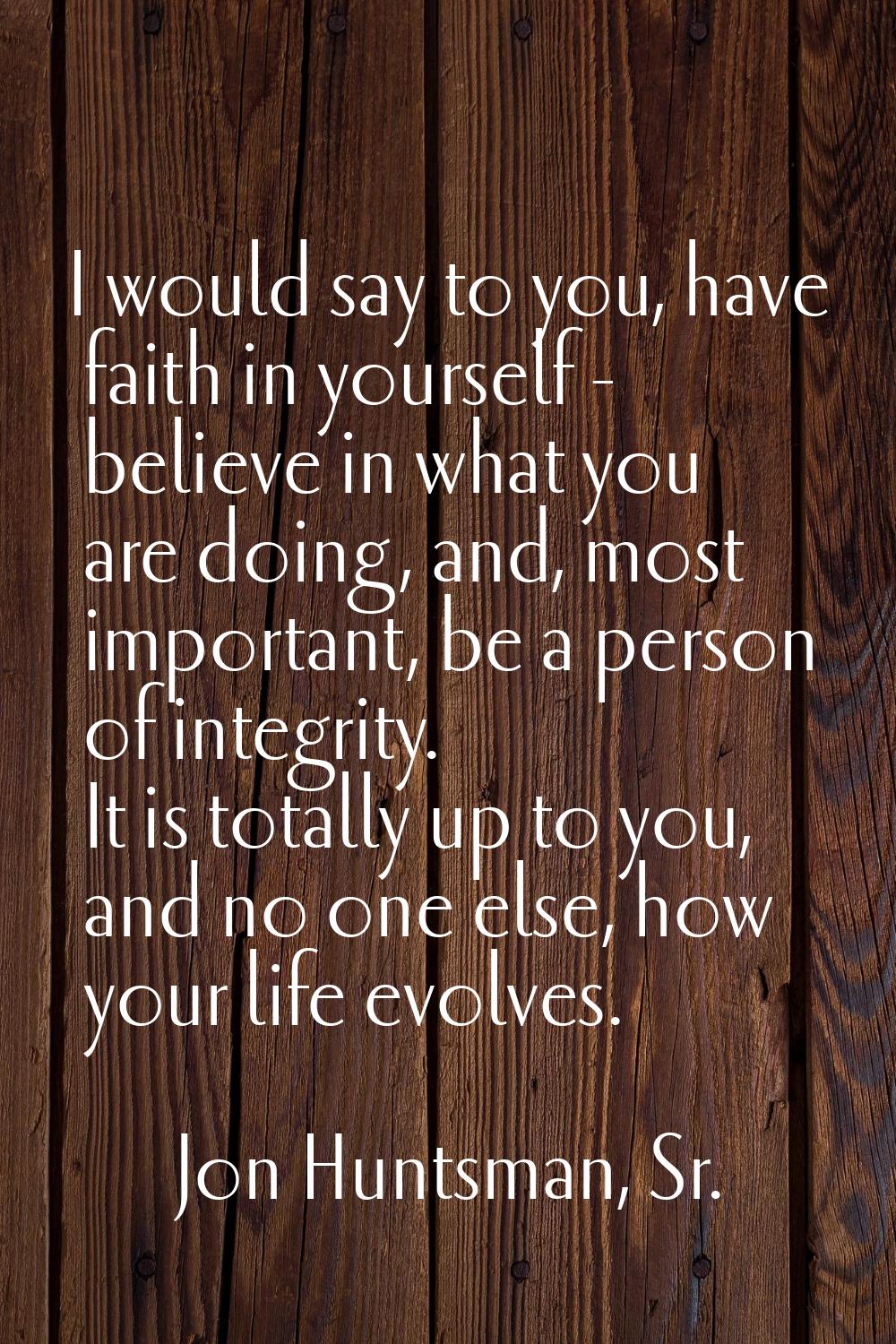 I would say to you, have faith in yourself - believe in what you are doing, and, most important, be