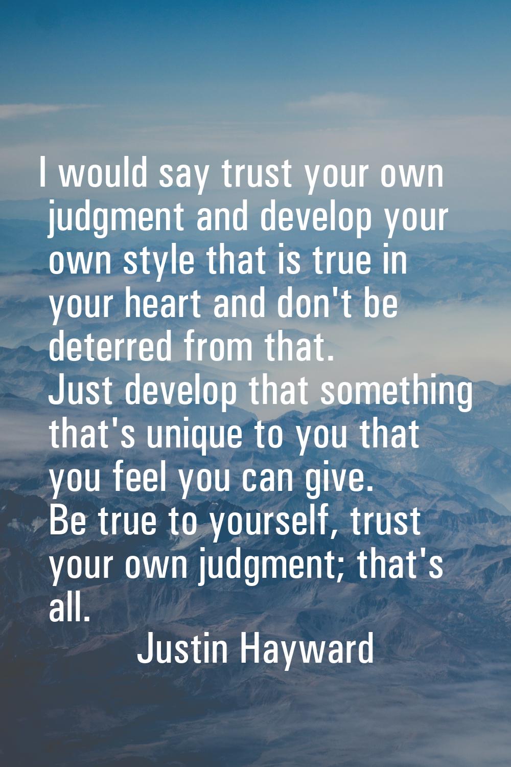 I would say trust your own judgment and develop your own style that is true in your heart and don't