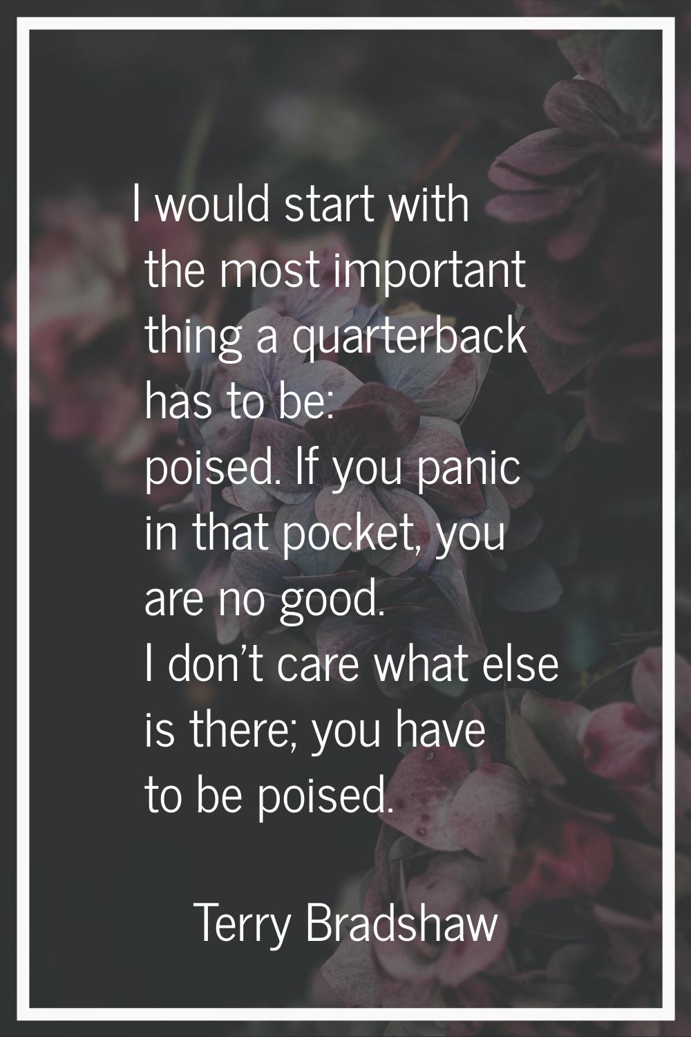 I would start with the most important thing a quarterback has to be: poised. If you panic in that p