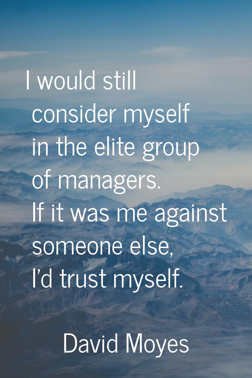 I would still consider myself in the elite group of managers. If it was me against someone else, I'