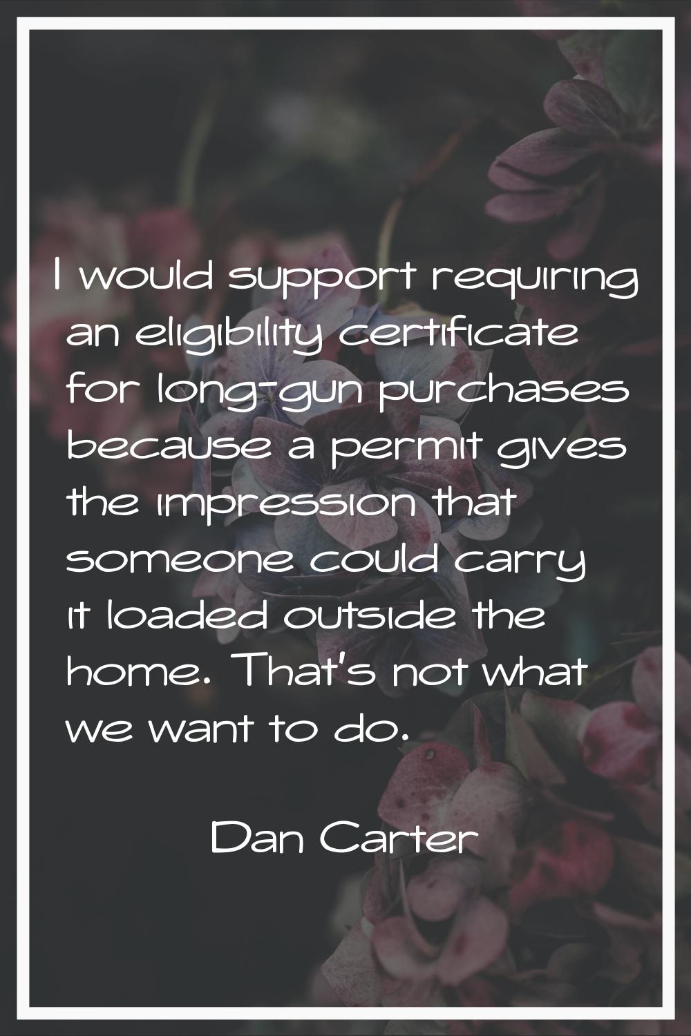 I would support requiring an eligibility certificate for long-gun purchases because a permit gives 