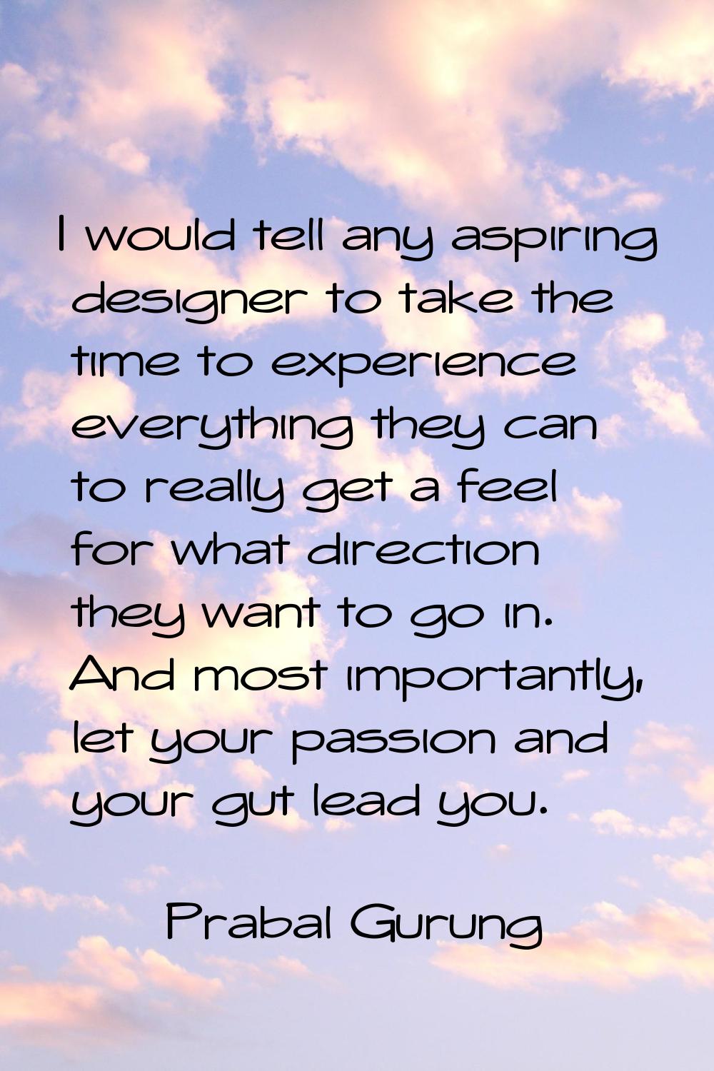 I would tell any aspiring designer to take the time to experience everything they can to really get