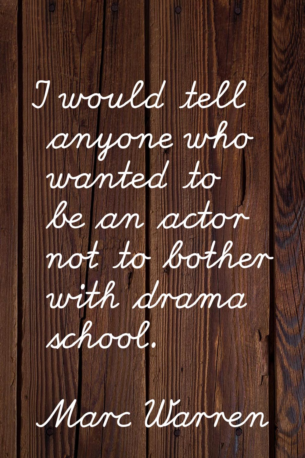 I would tell anyone who wanted to be an actor not to bother with drama school.