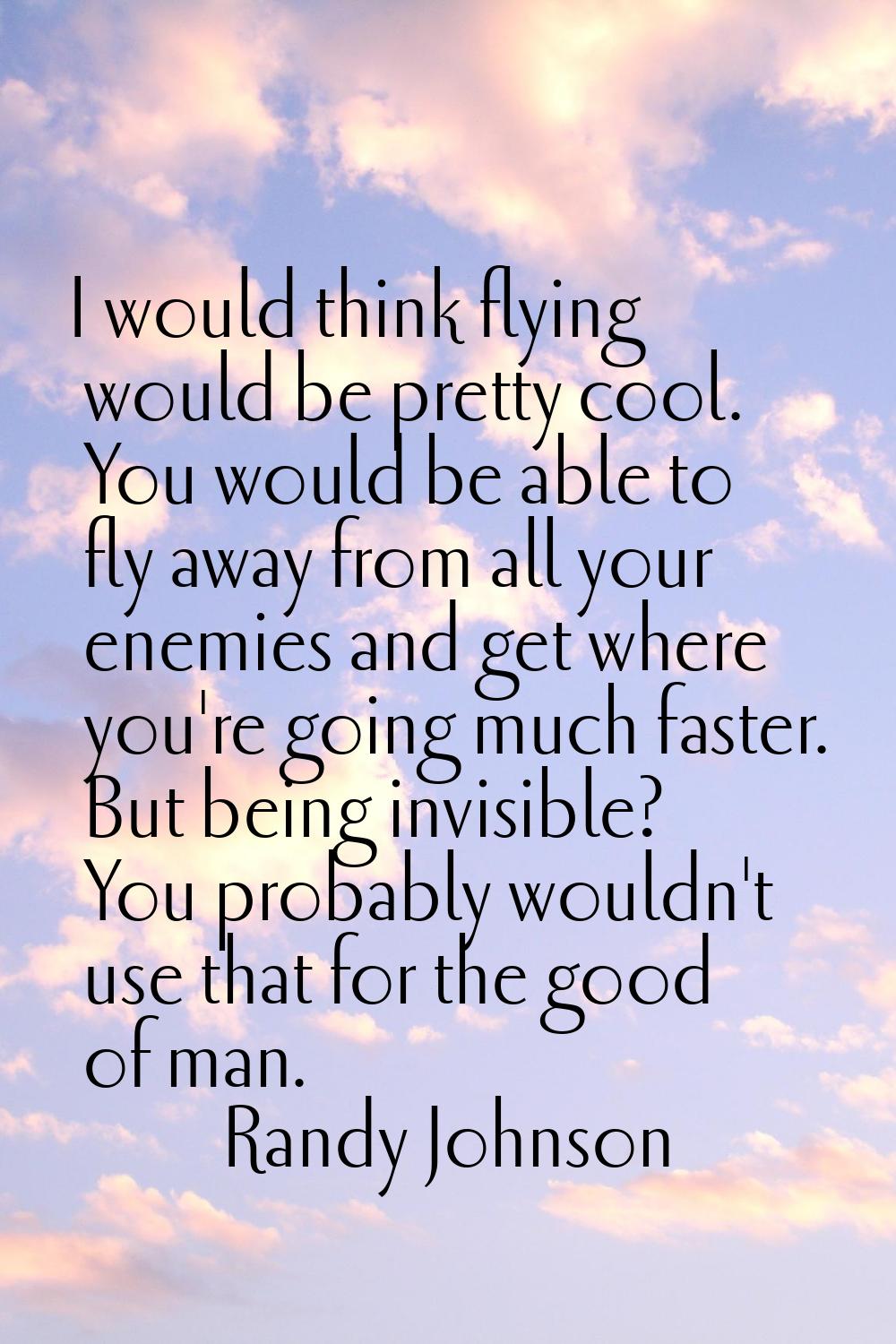 I would think flying would be pretty cool. You would be able to fly away from all your enemies and 