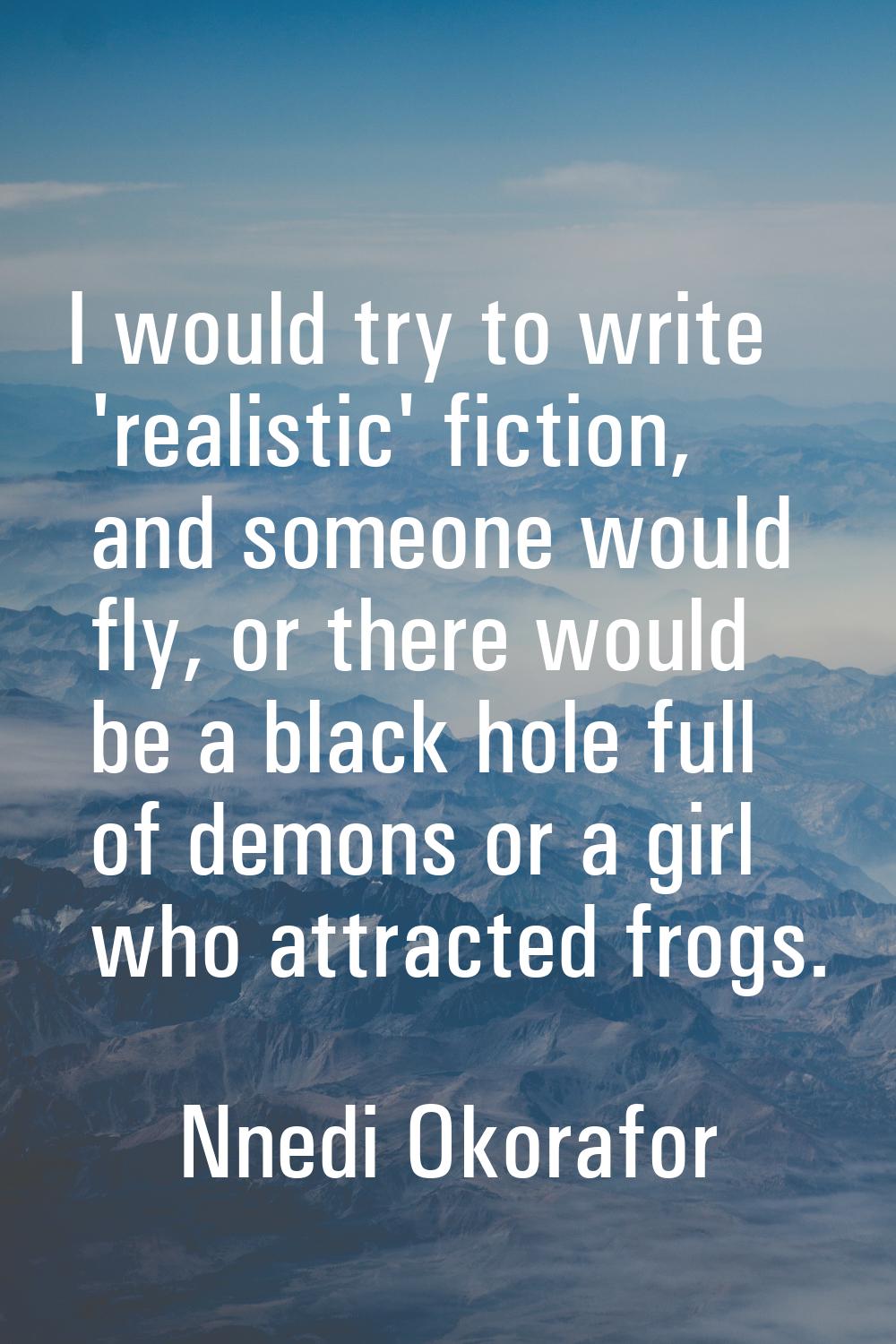 I would try to write 'realistic' fiction, and someone would fly, or there would be a black hole ful
