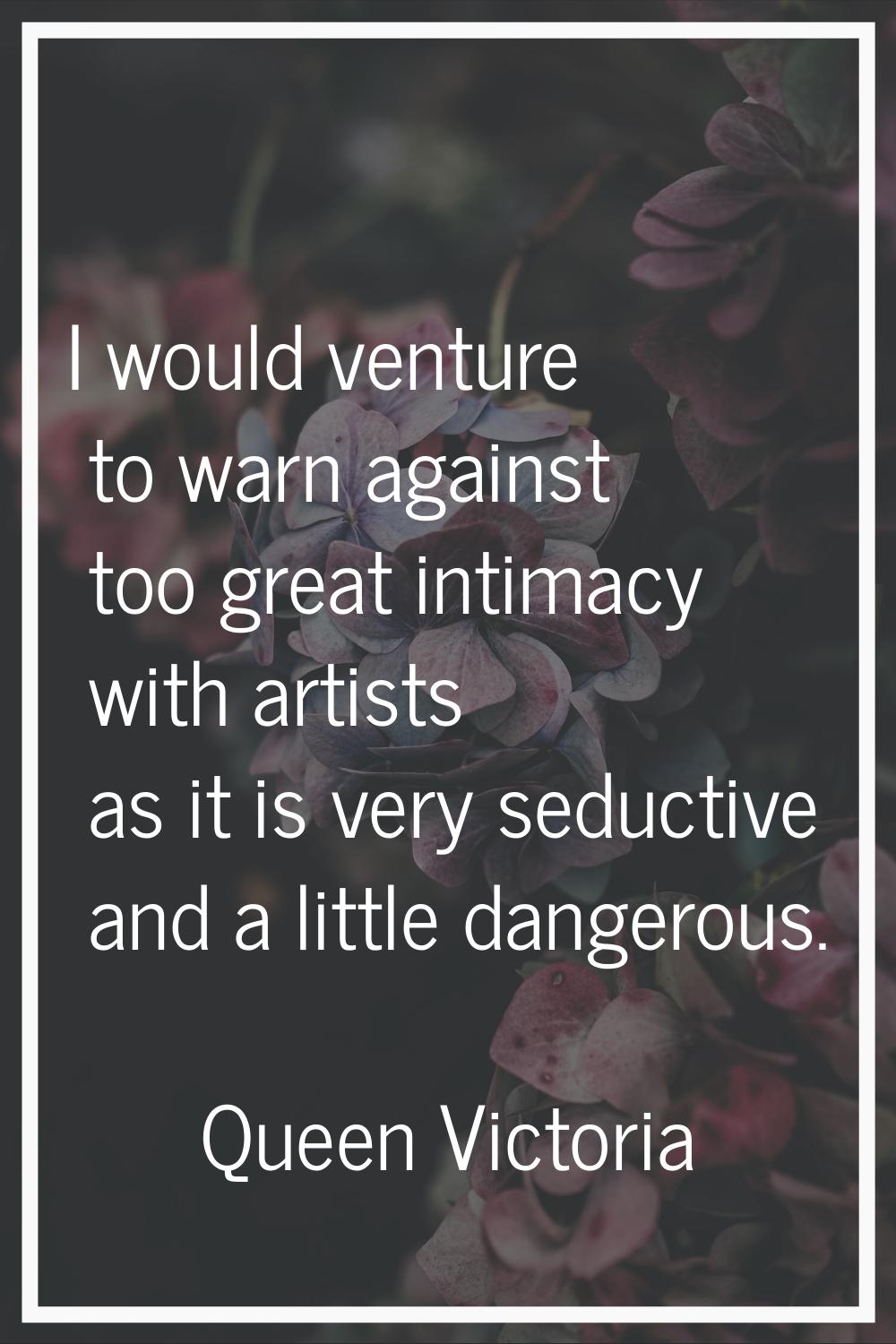 I would venture to warn against too great intimacy with artists as it is very seductive and a littl