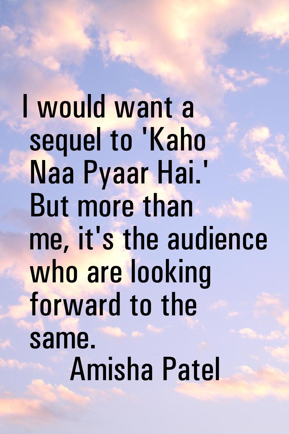 I would want a sequel to 'Kaho Naa Pyaar Hai.' But more than me, it's the audience who are looking 