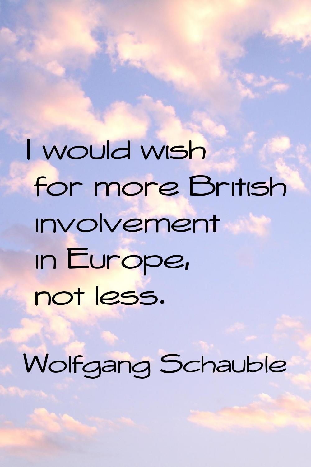 I would wish for more British involvement in Europe, not less.