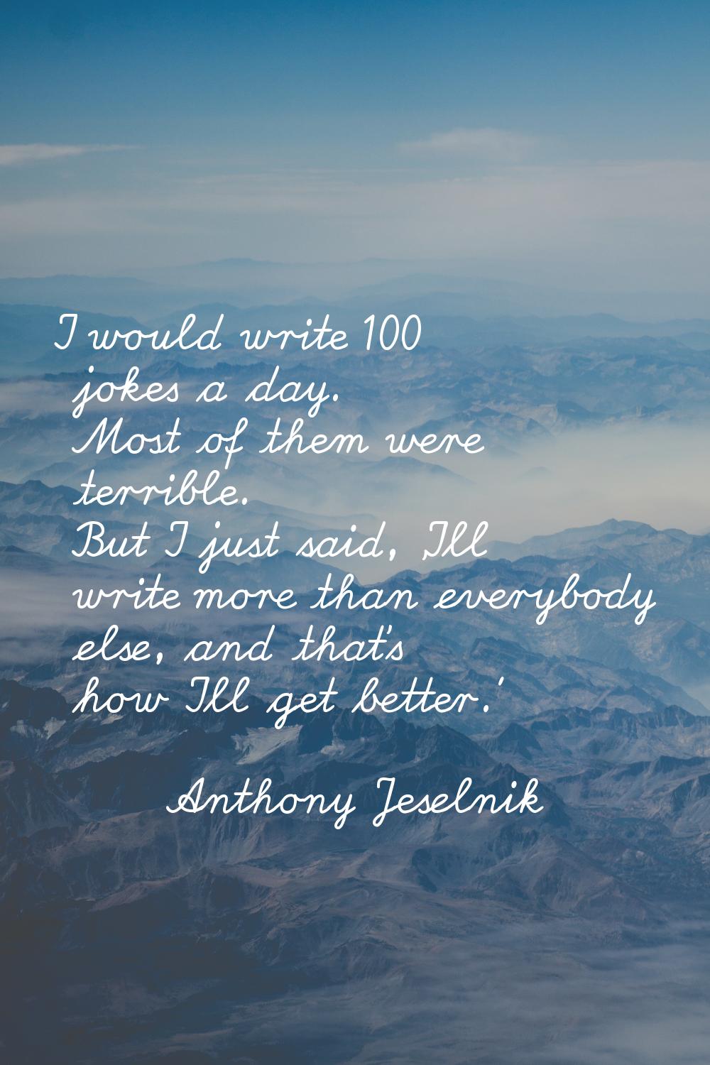 I would write 100 jokes a day. Most of them were terrible. But I just said, 'I'll write more than e