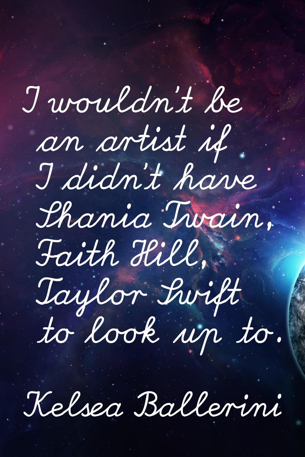 I wouldn't be an artist if I didn't have Shania Twain, Faith Hill, Taylor Swift to look up to.