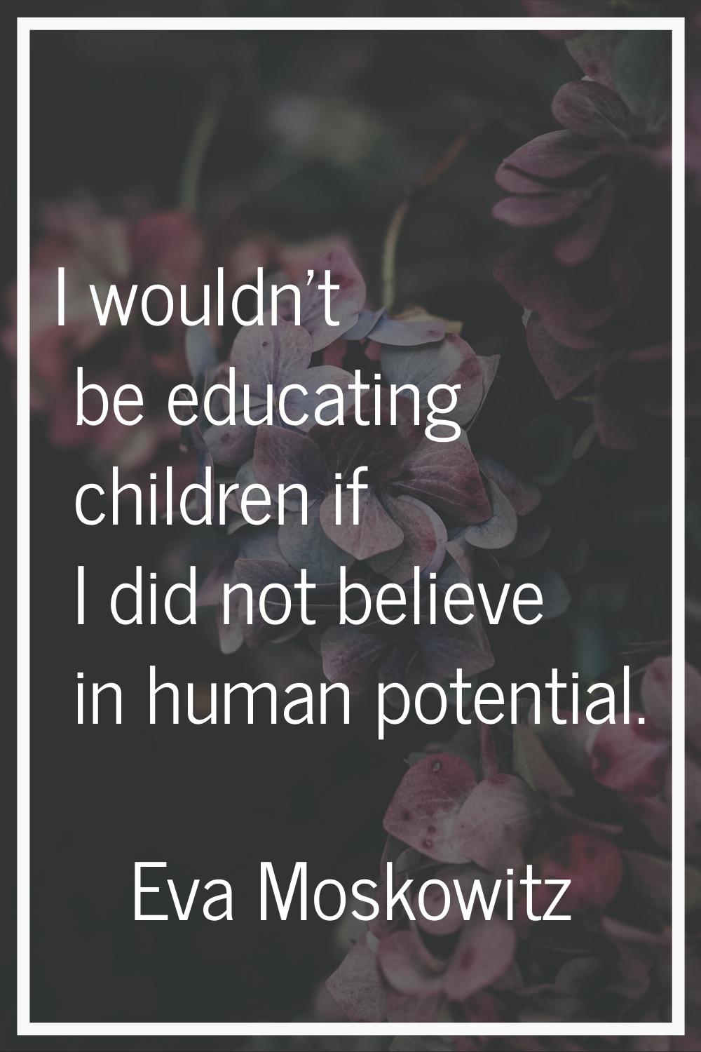 I wouldn't be educating children if I did not believe in human potential.