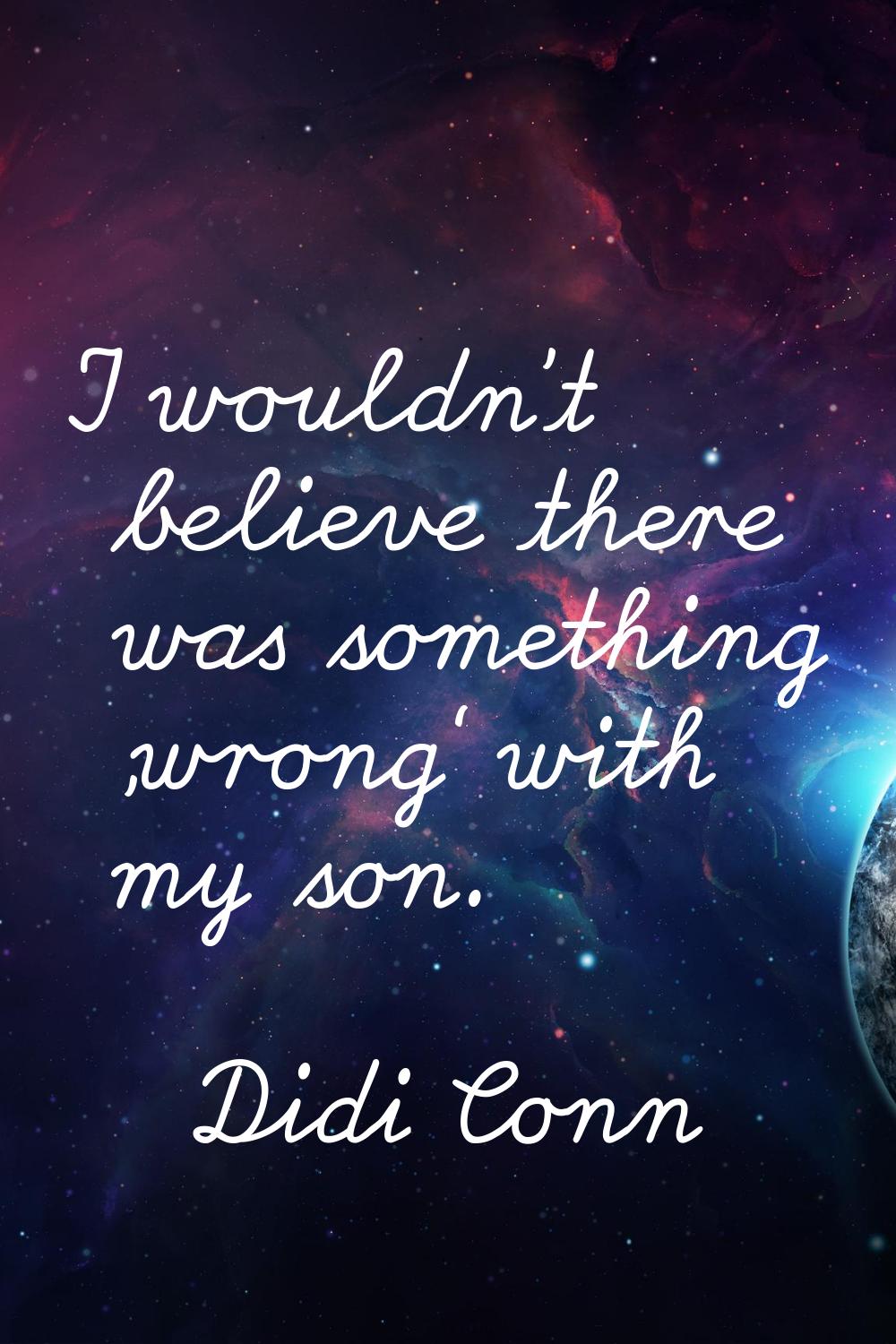 I wouldn't believe there was something 'wrong' with my son.