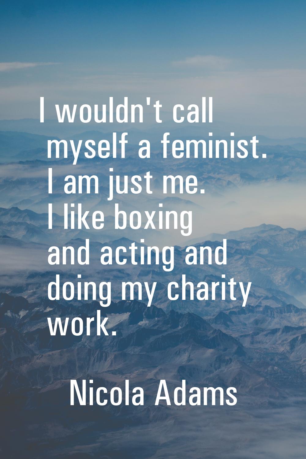 I wouldn't call myself a feminist. I am just me. I like boxing and acting and doing my charity work