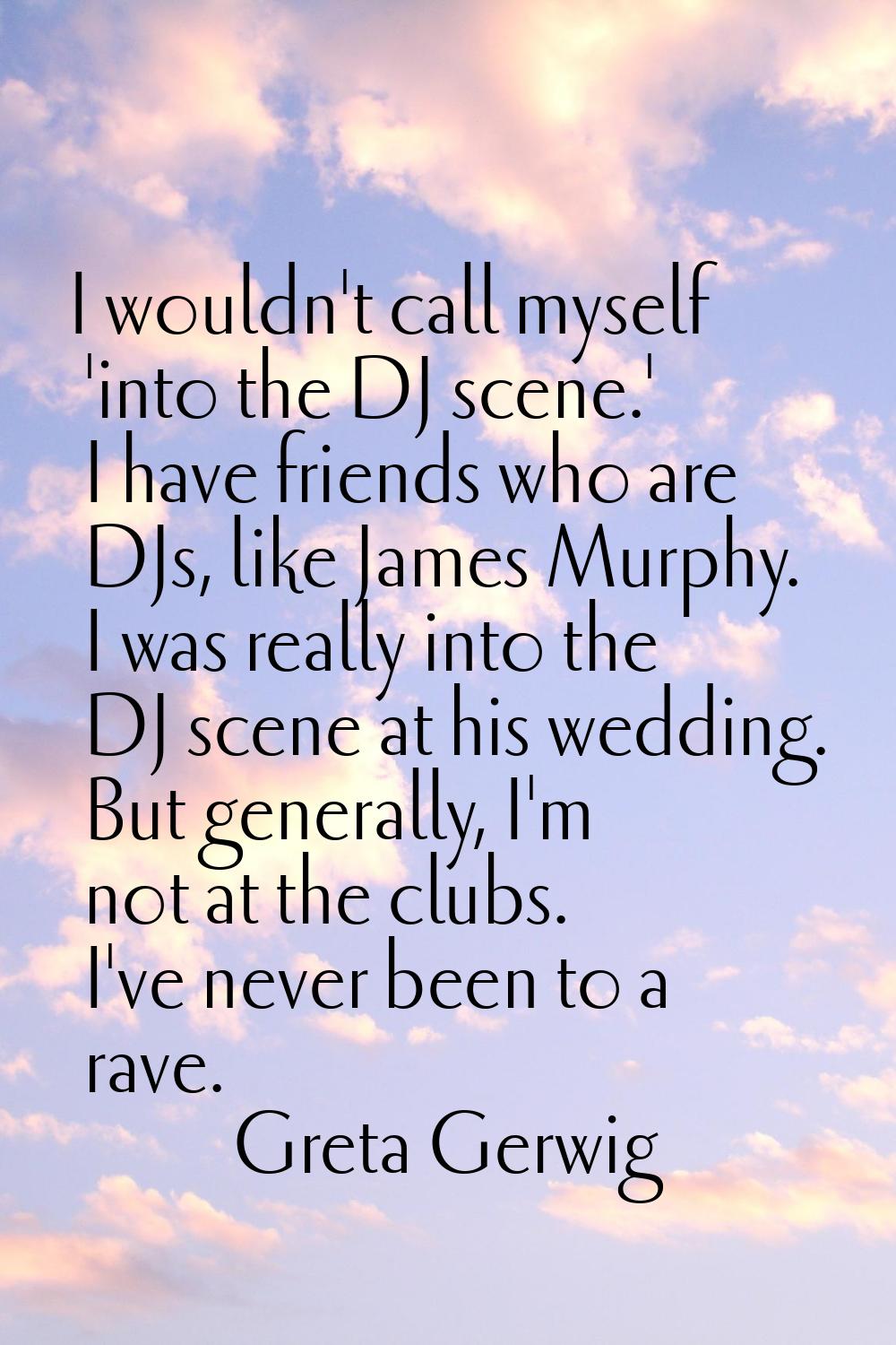 I wouldn't call myself 'into the DJ scene.' I have friends who are DJs, like James Murphy. I was re