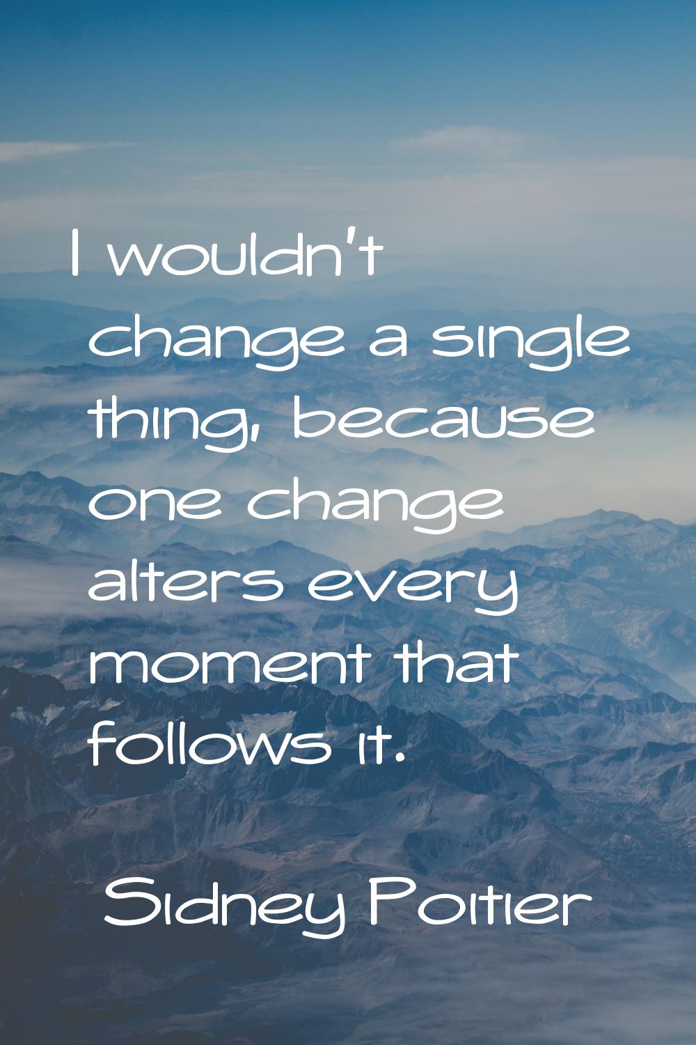I wouldn't change a single thing, because one change alters every moment that follows it.