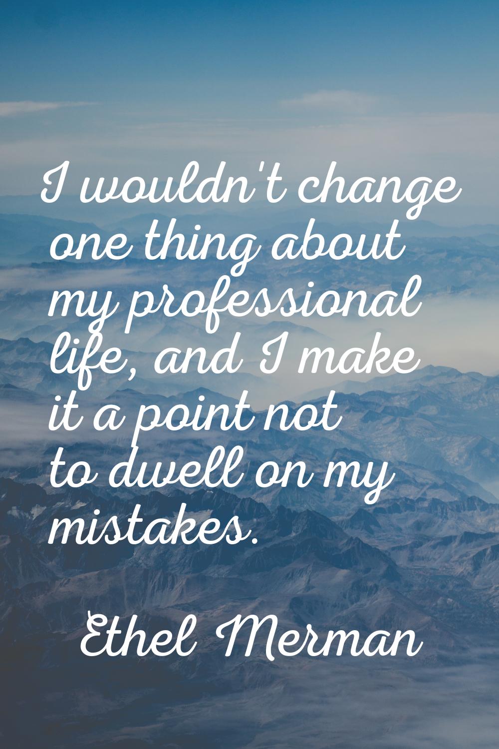 I wouldn't change one thing about my professional life, and I make it a point not to dwell on my mi