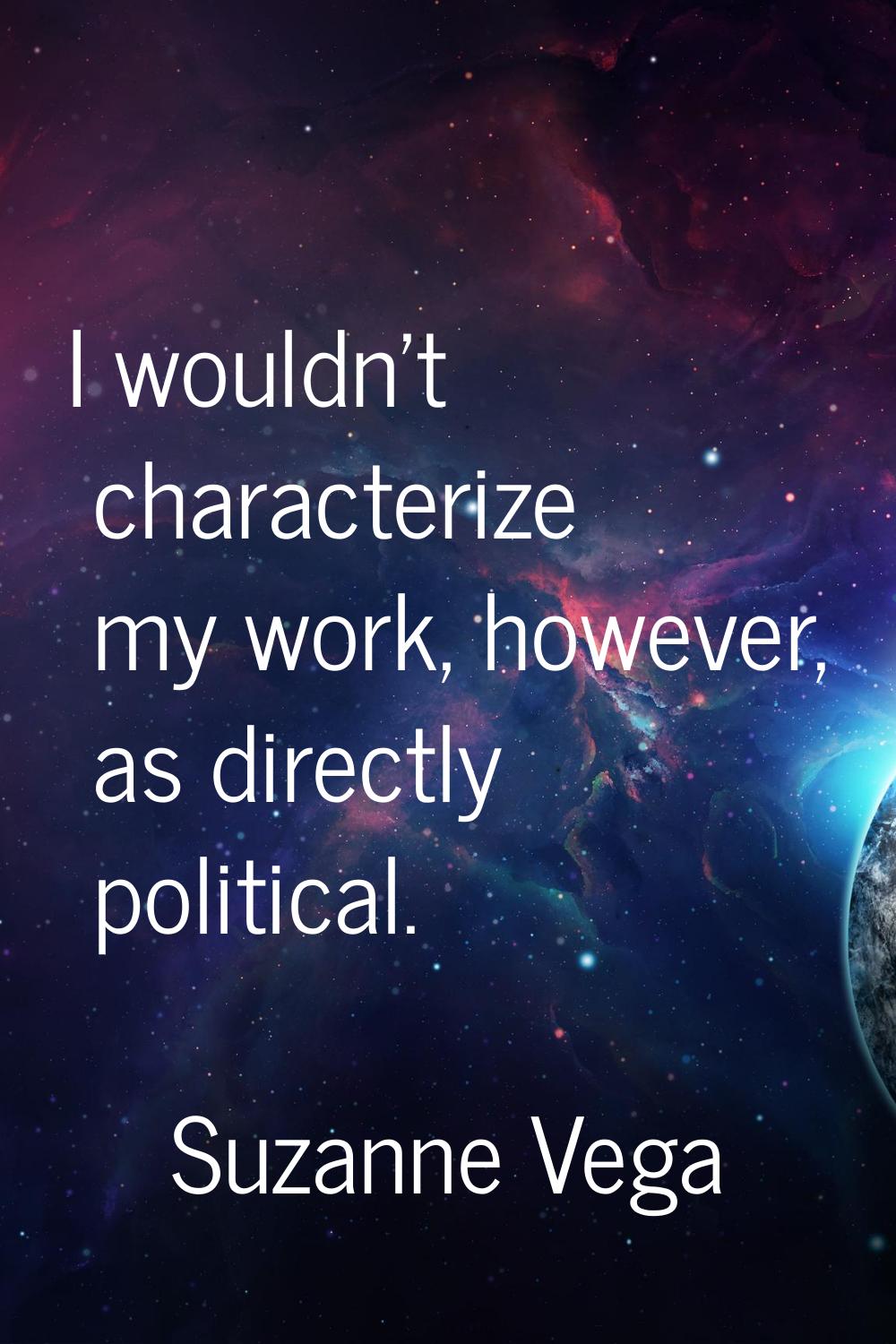 I wouldn't characterize my work, however, as directly political.