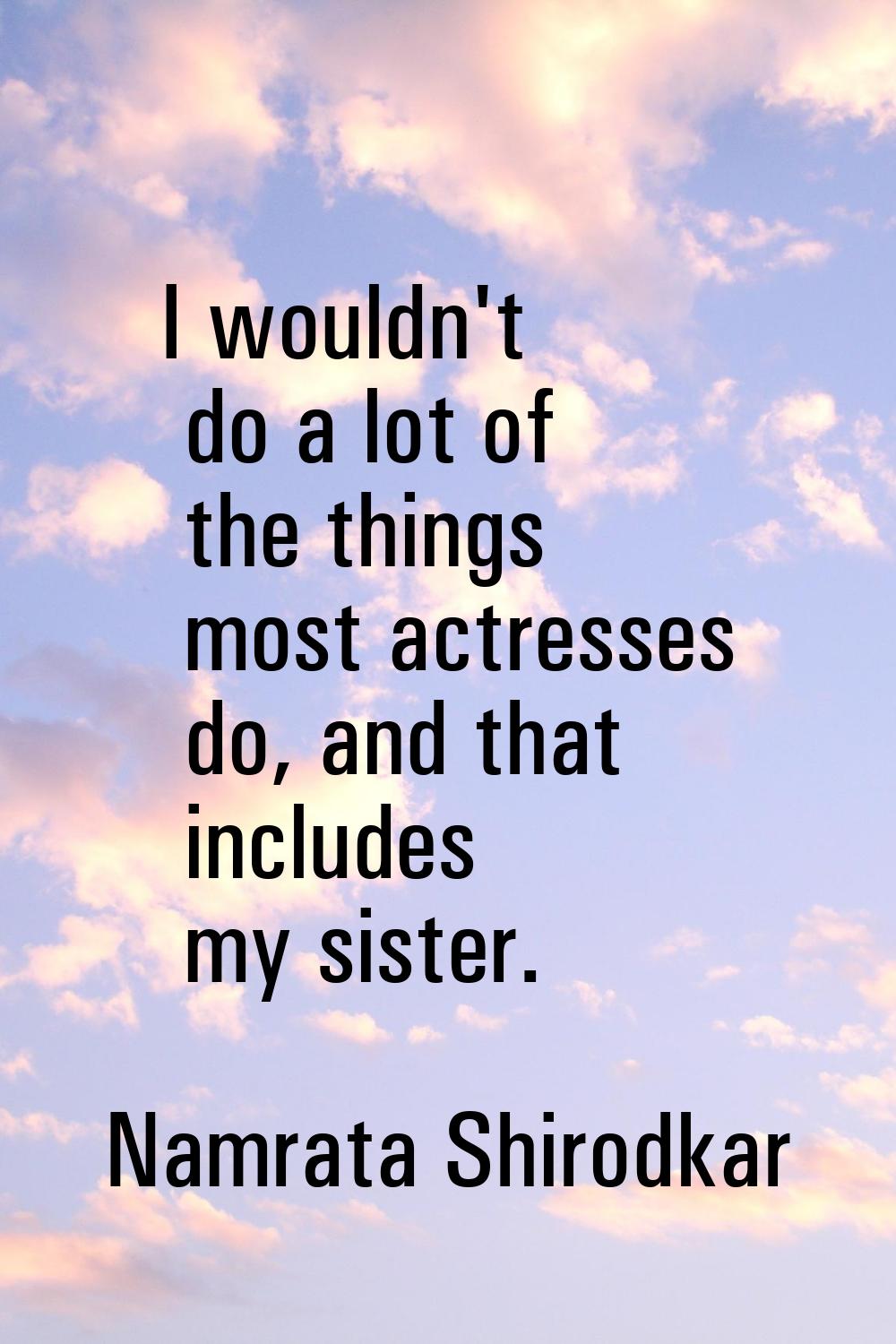 I wouldn't do a lot of the things most actresses do, and that includes my sister.