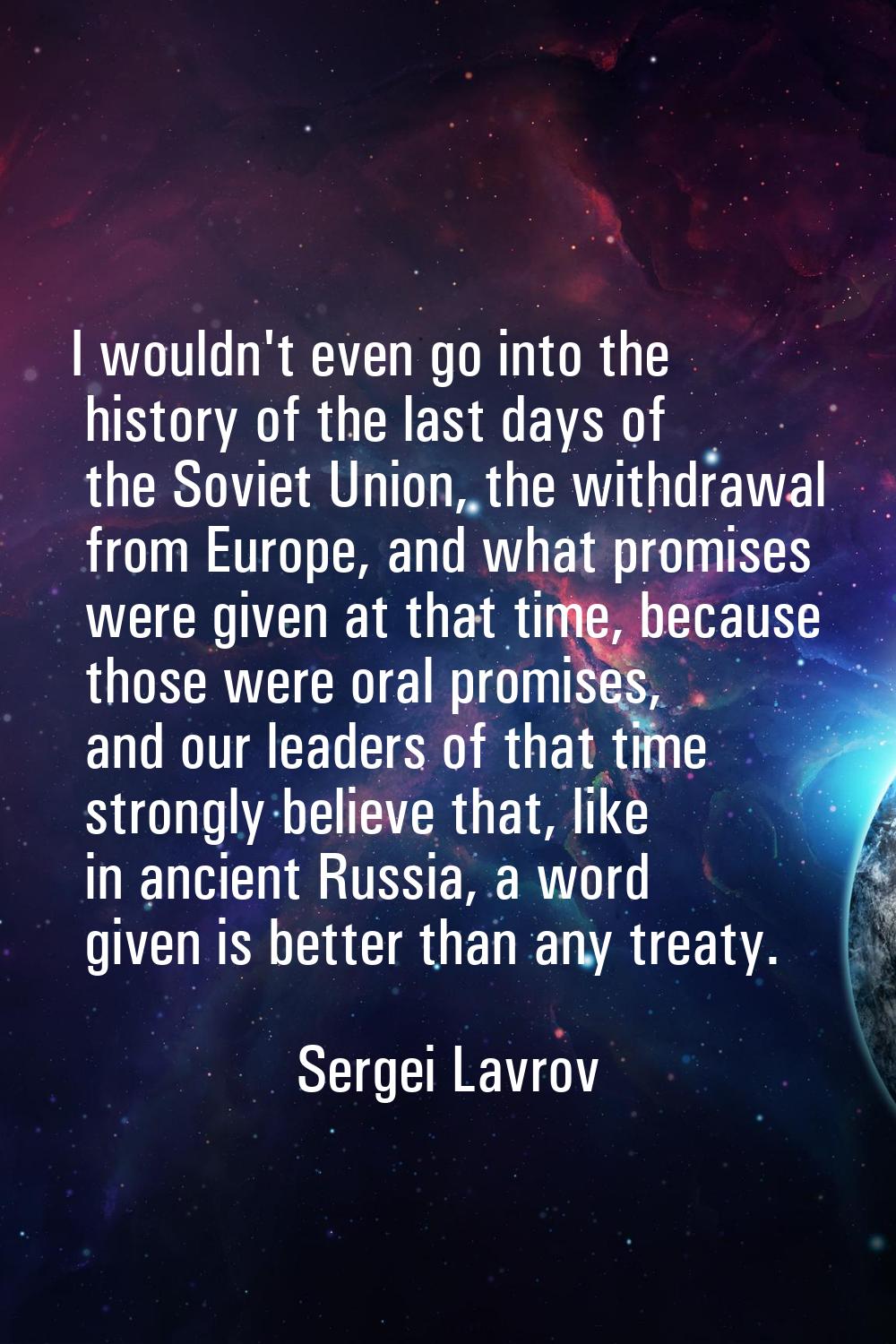 I wouldn't even go into the history of the last days of the Soviet Union, the withdrawal from Europ