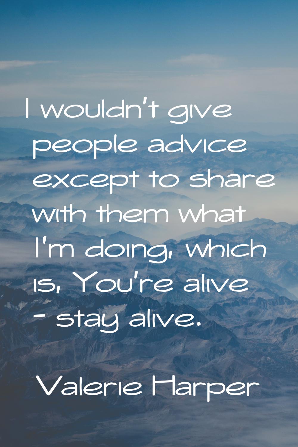 I wouldn't give people advice except to share with them what I'm doing, which is, You're alive - st