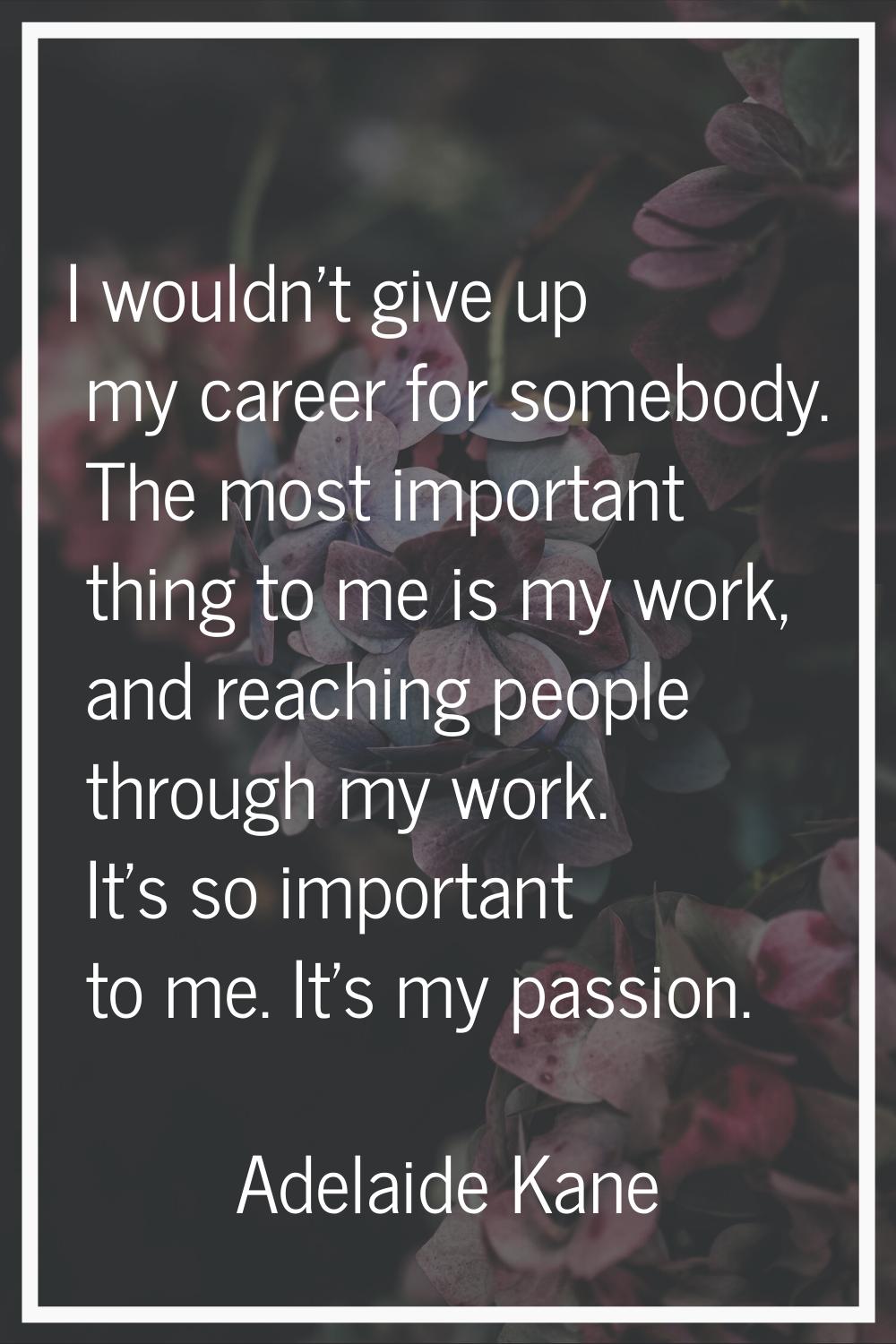 I wouldn't give up my career for somebody. The most important thing to me is my work, and reaching 
