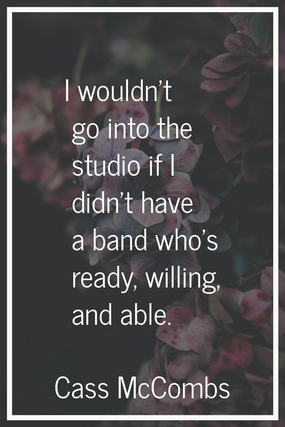 I wouldn't go into the studio if I didn't have a band who's ready, willing, and able.