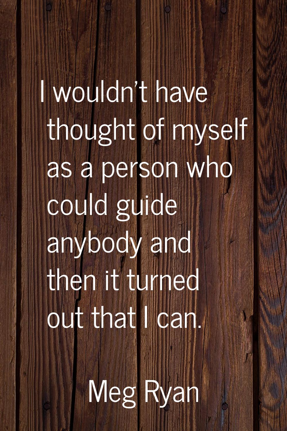 I wouldn't have thought of myself as a person who could guide anybody and then it turned out that I