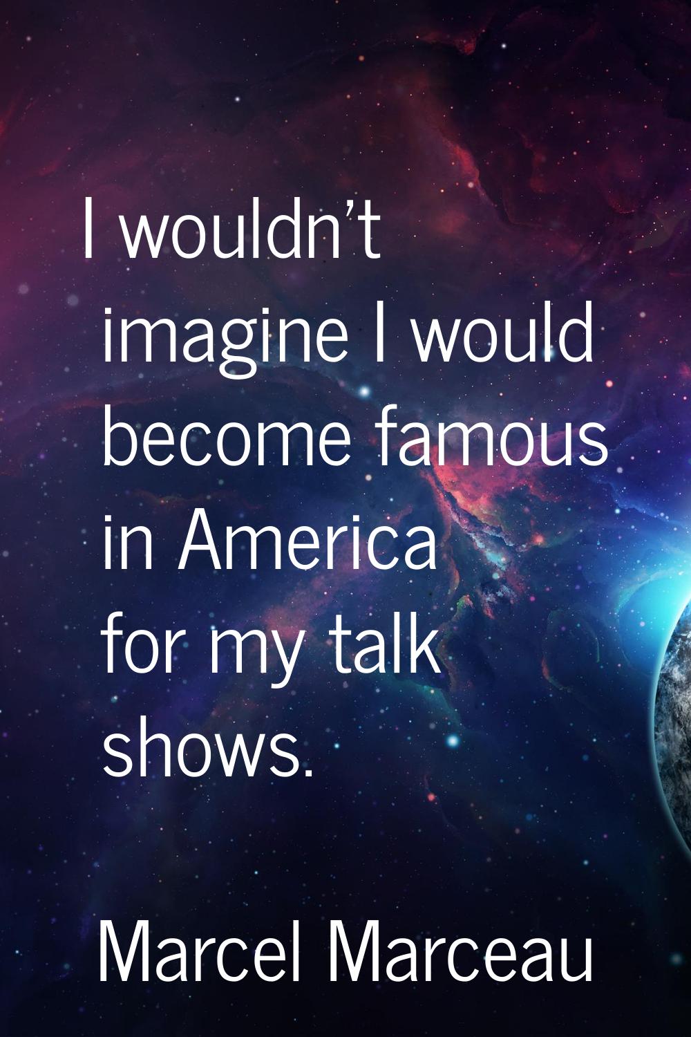 I wouldn't imagine I would become famous in America for my talk shows.
