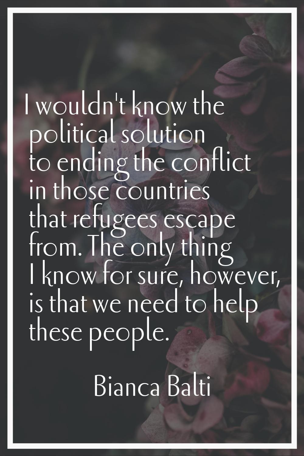 I wouldn't know the political solution to ending the conflict in those countries that refugees esca