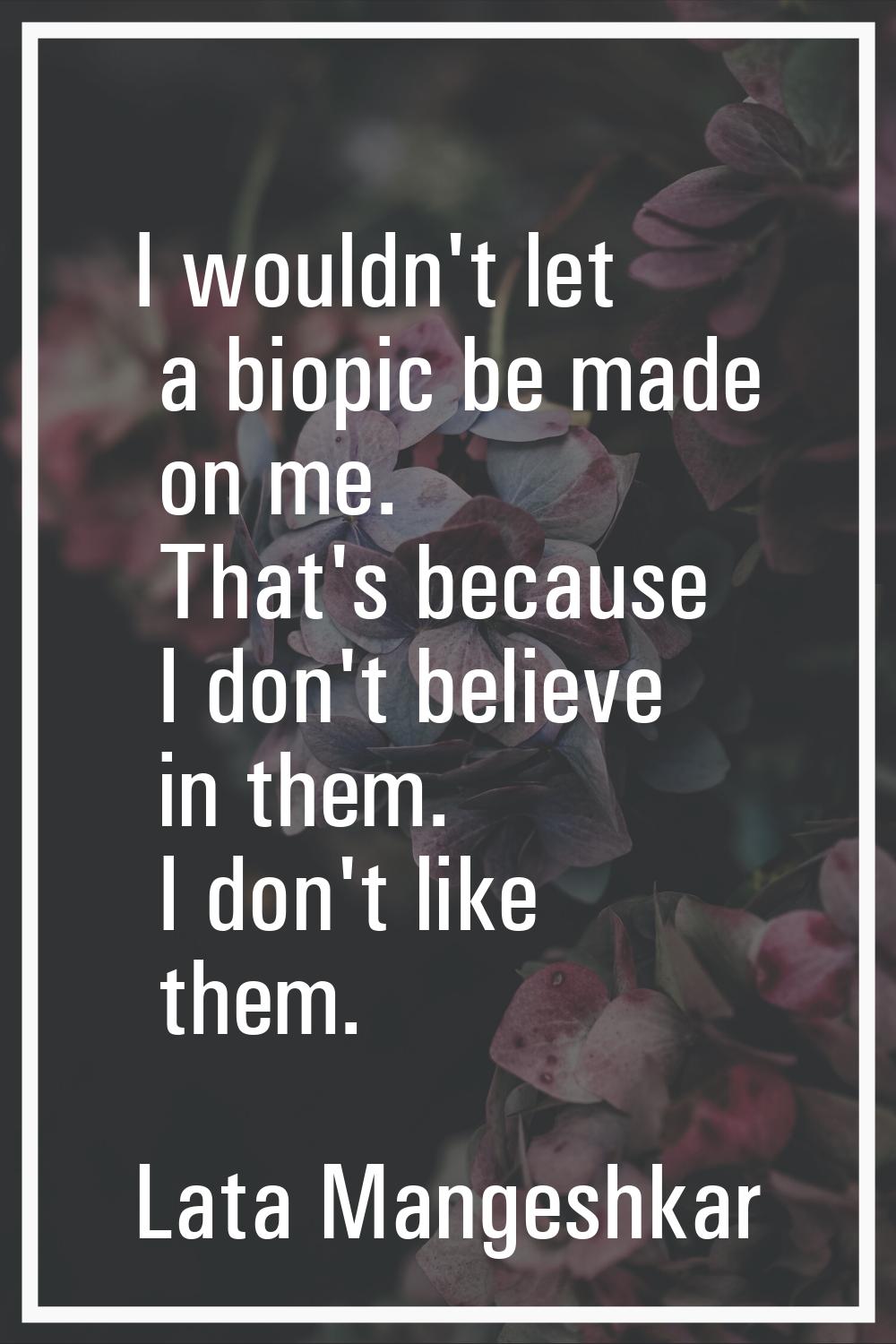 I wouldn't let a biopic be made on me. That's because I don't believe in them. I don't like them.
