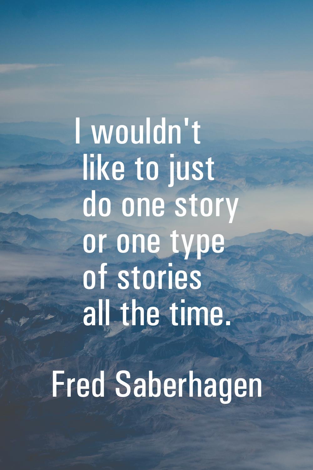 I wouldn't like to just do one story or one type of stories all the time.