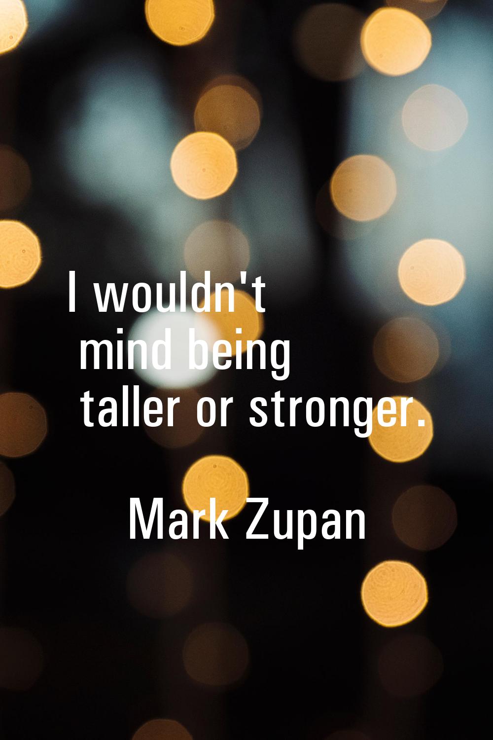 I wouldn't mind being taller or stronger.