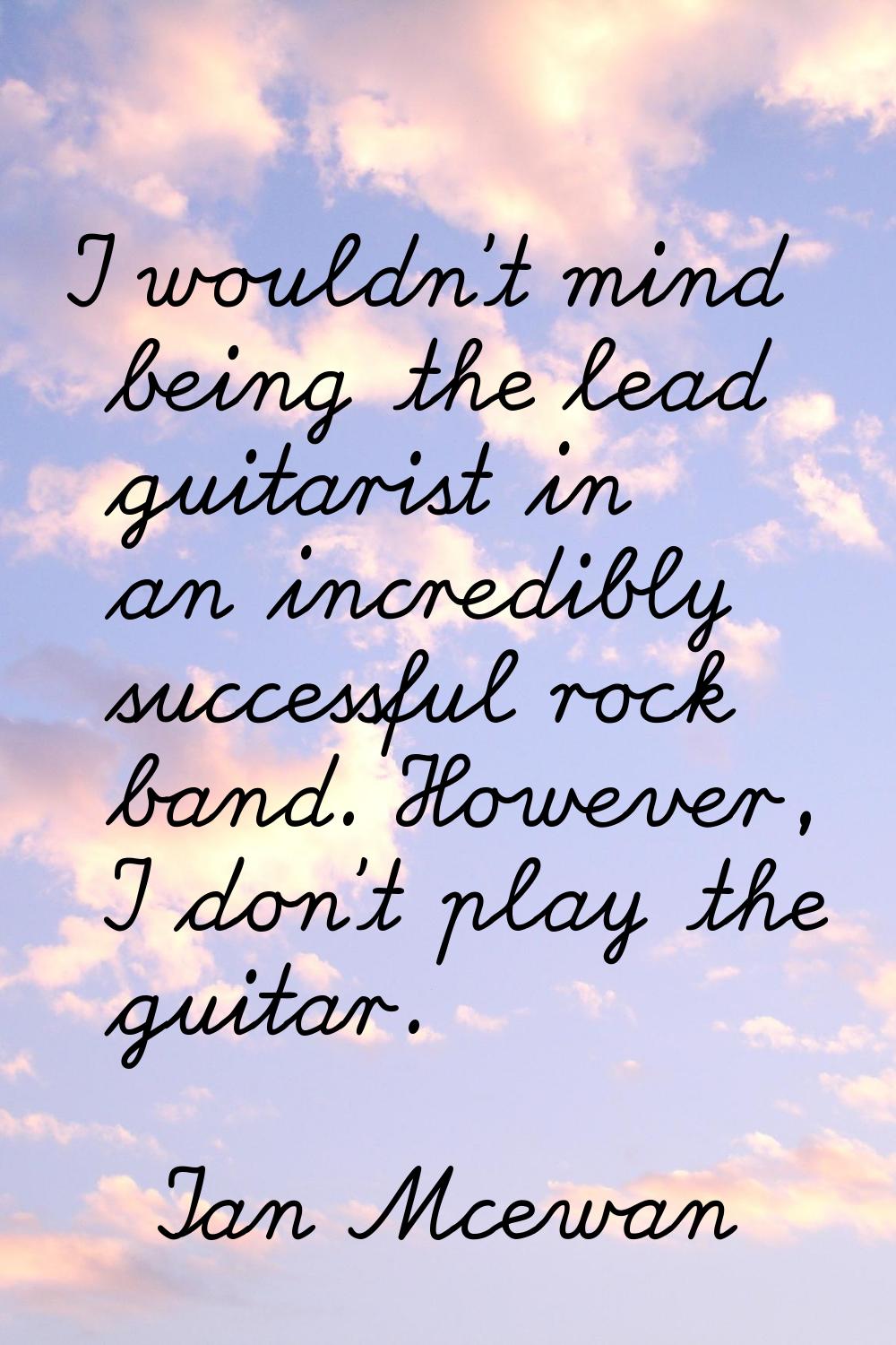 I wouldn't mind being the lead guitarist in an incredibly successful rock band. However, I don't pl