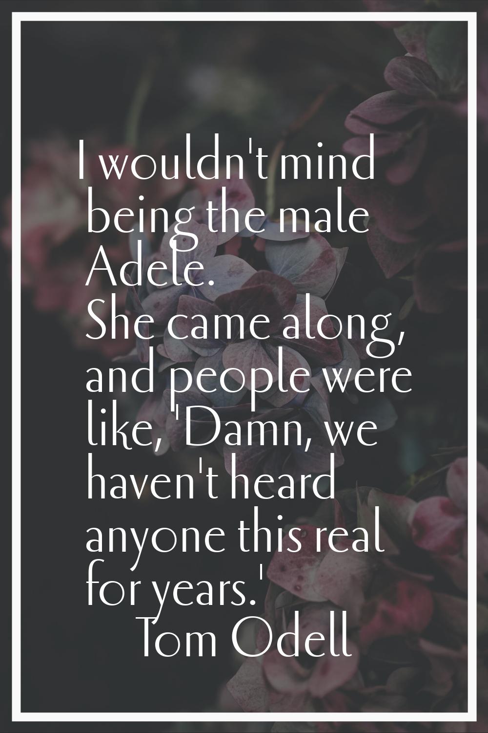 I wouldn't mind being the male Adele. She came along, and people were like, 'Damn, we haven't heard