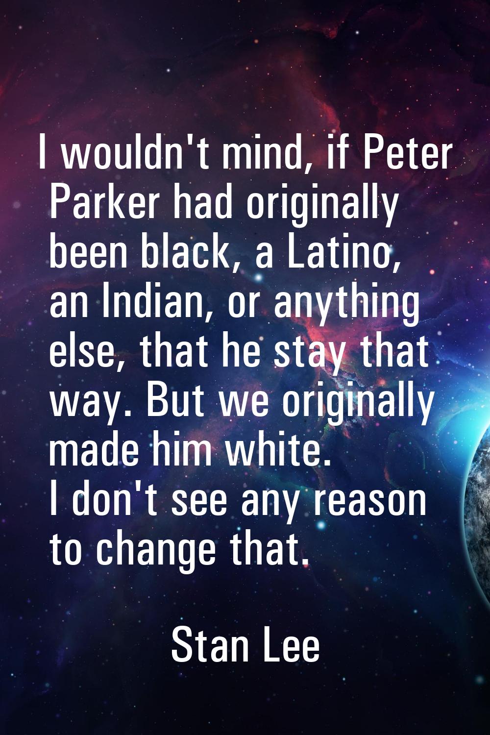 I wouldn't mind, if Peter Parker had originally been black, a Latino, an Indian, or anything else, 