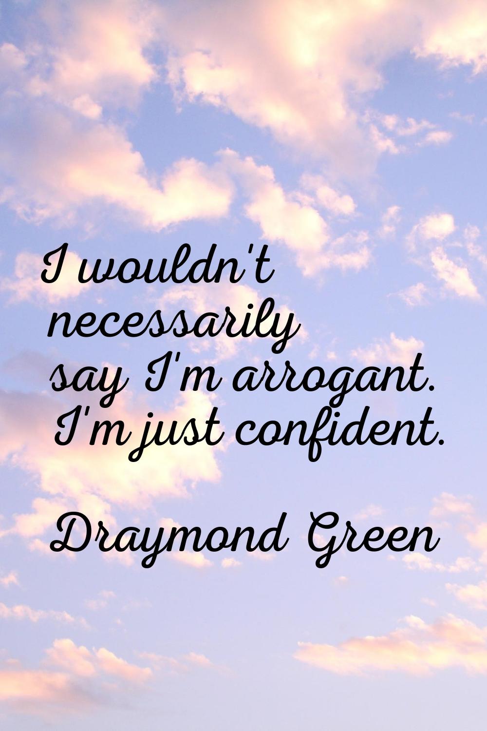 I wouldn't necessarily say I'm arrogant. I'm just confident.