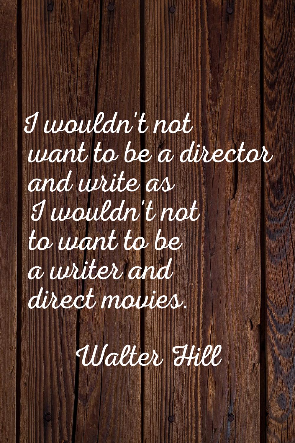 I wouldn't not want to be a director and write as I wouldn't not to want to be a writer and direct 
