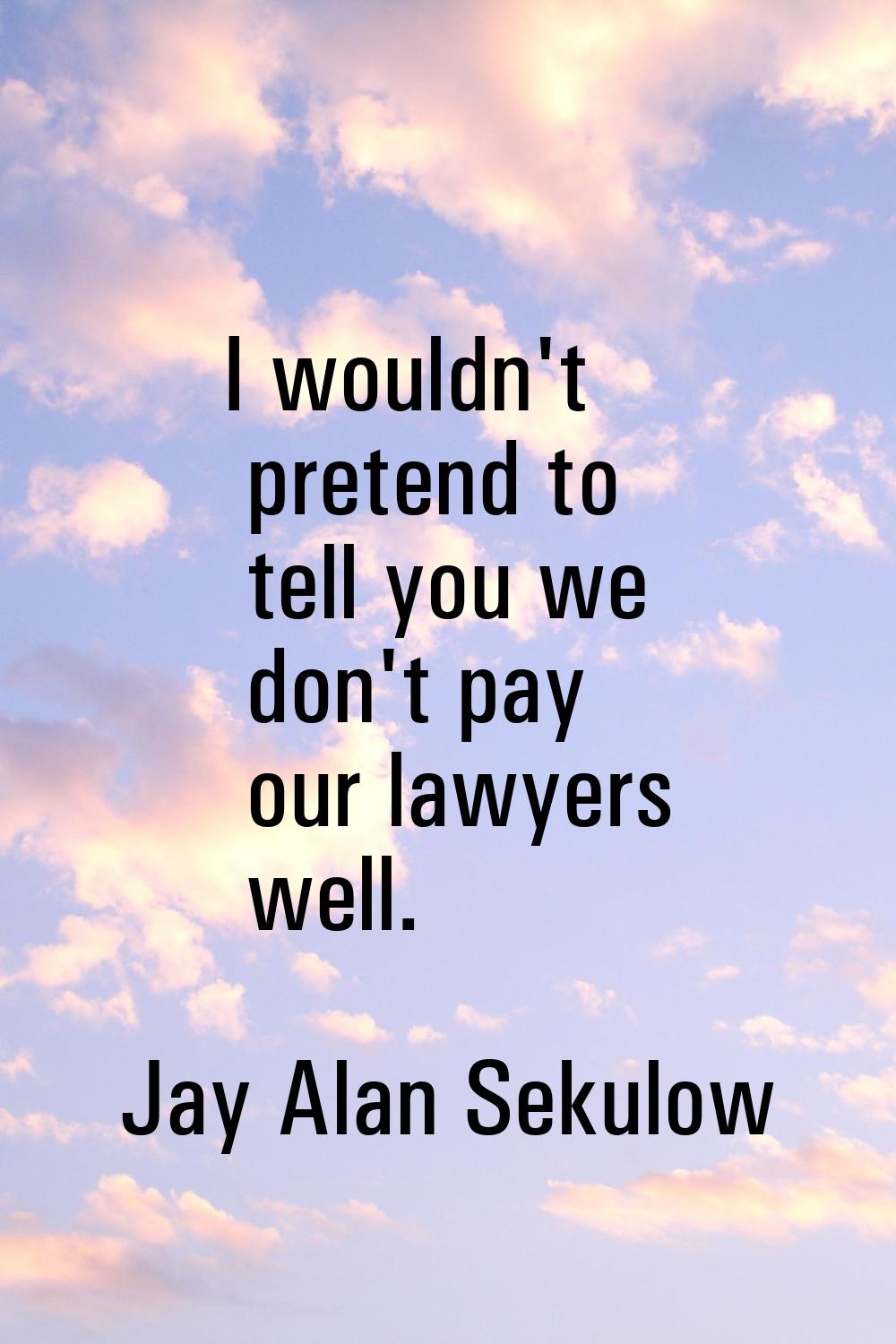 I wouldn't pretend to tell you we don't pay our lawyers well.