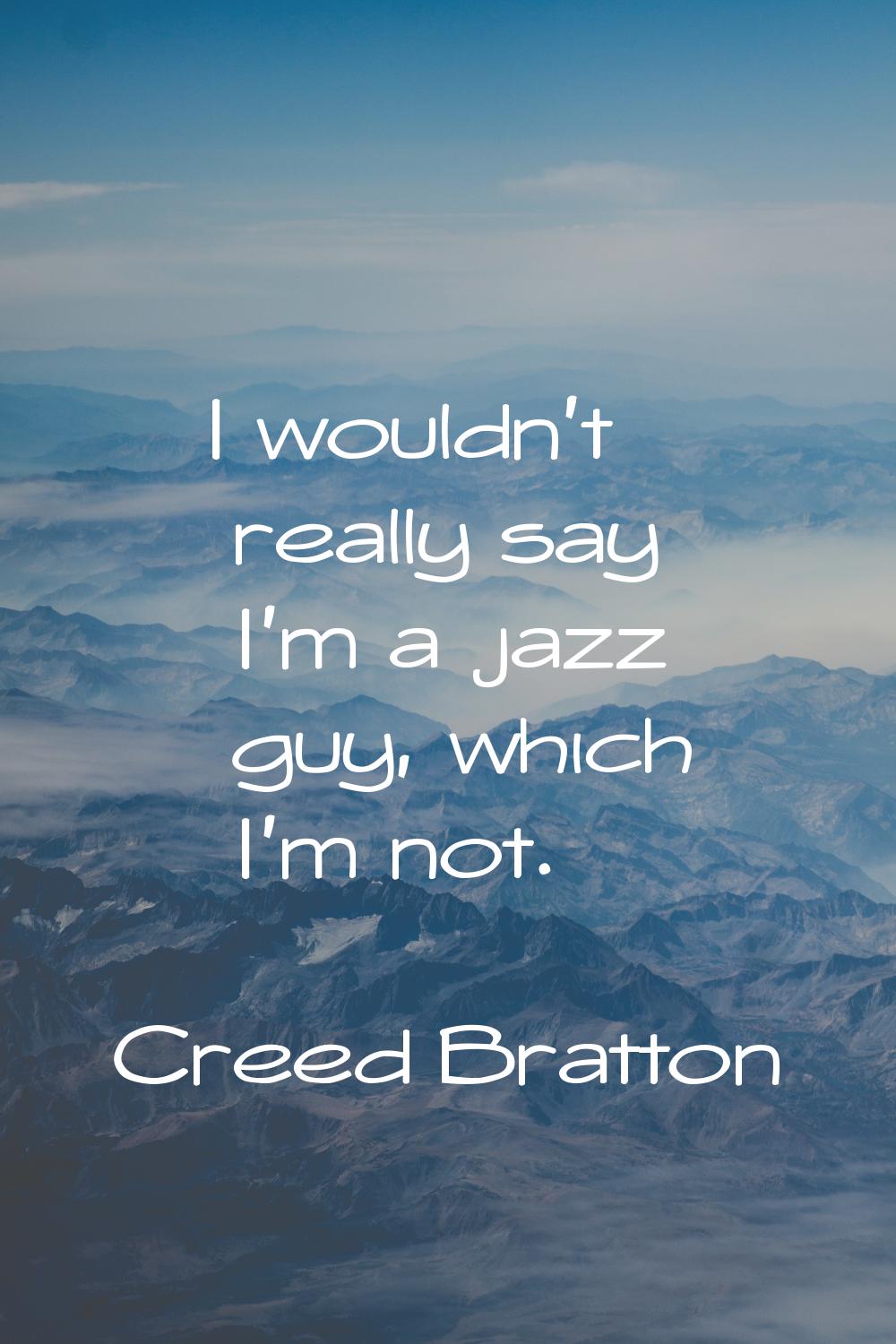 I wouldn't really say I'm a jazz guy, which I'm not.