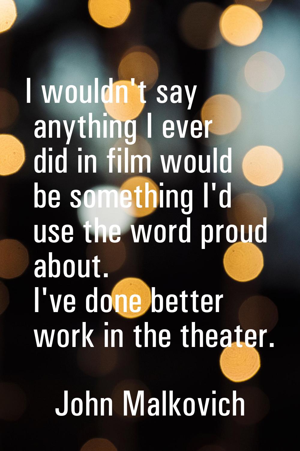 I wouldn't say anything I ever did in film would be something I'd use the word proud about. I've do