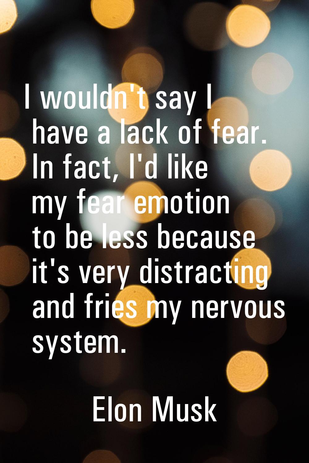 I wouldn't say I have a lack of fear. In fact, I'd like my fear emotion to be less because it's ver