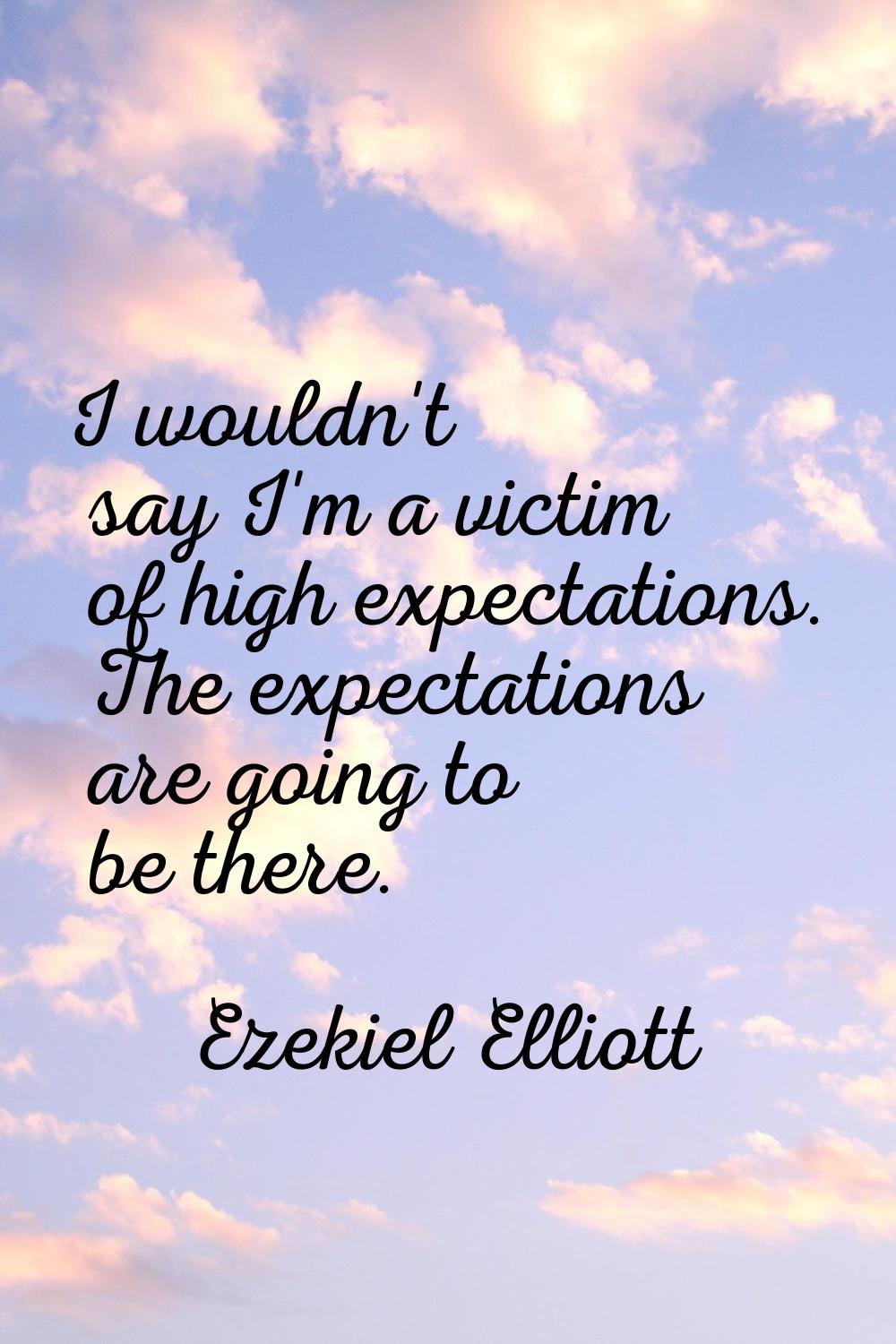 I wouldn't say I'm a victim of high expectations. The expectations are going to be there.