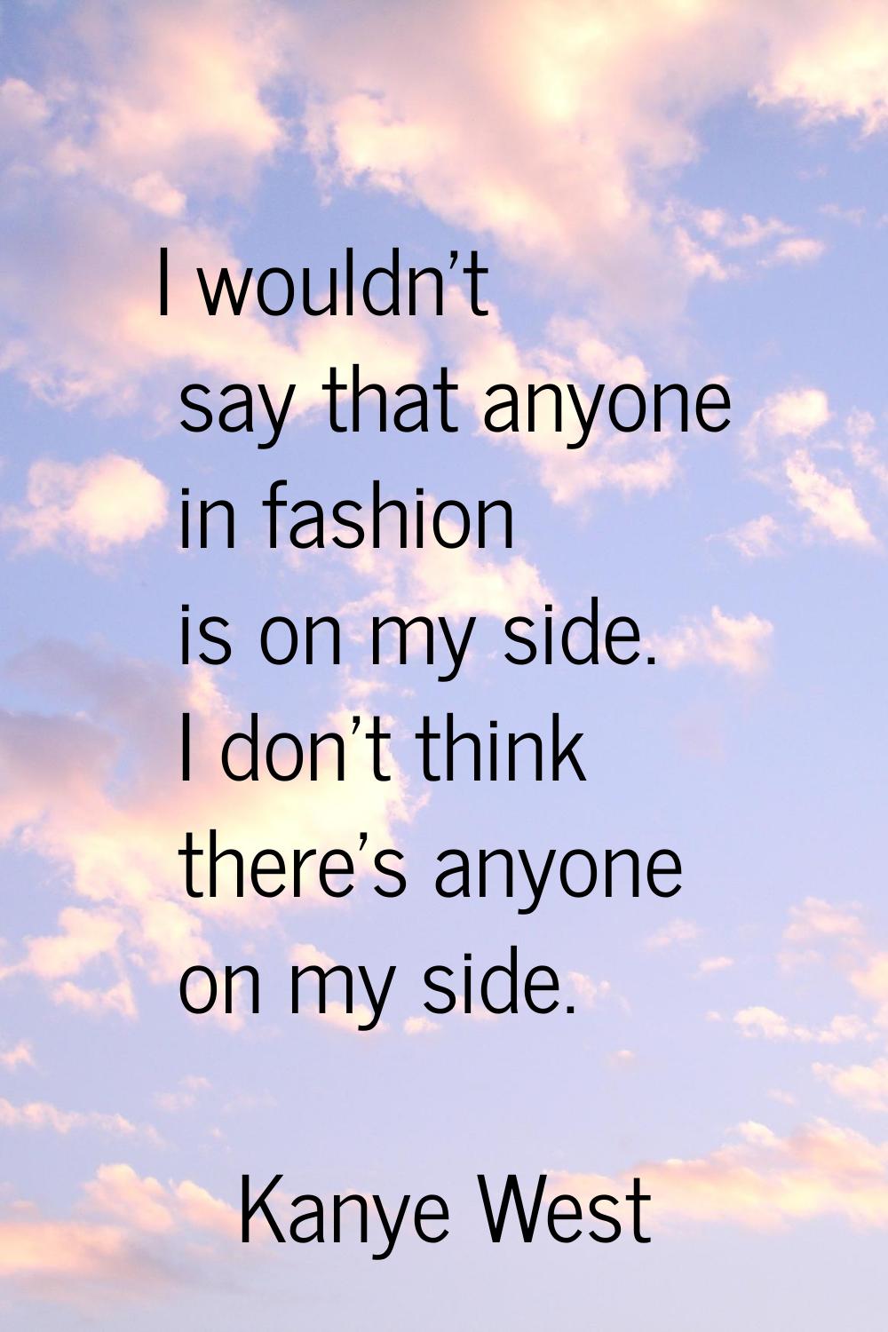 I wouldn't say that anyone in fashion is on my side. I don't think there's anyone on my side.