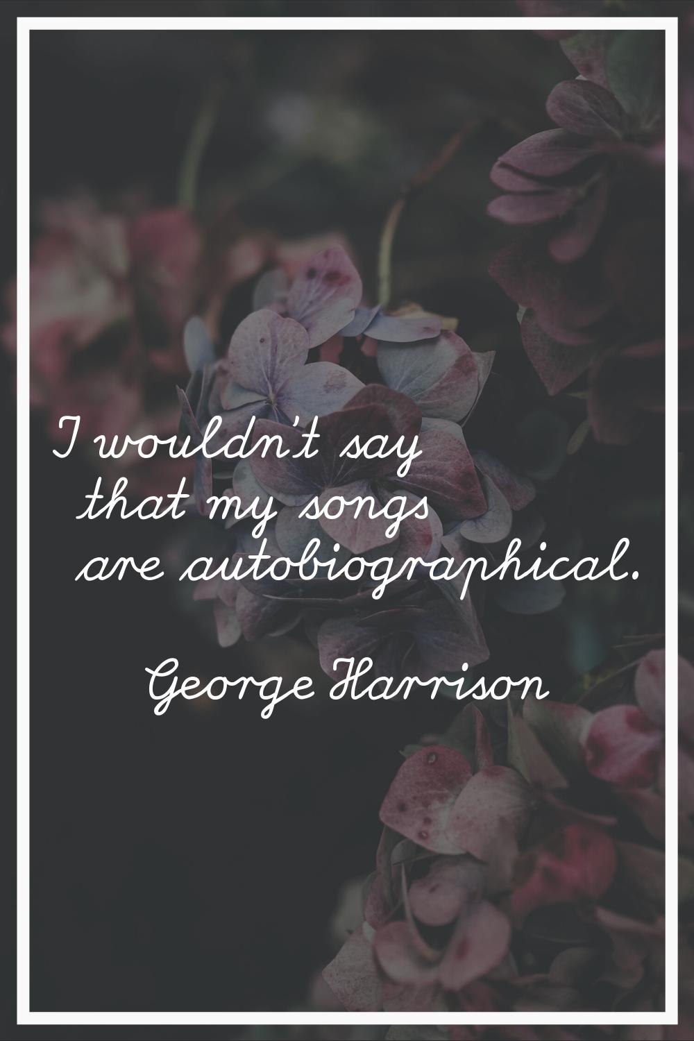 I wouldn't say that my songs are autobiographical.