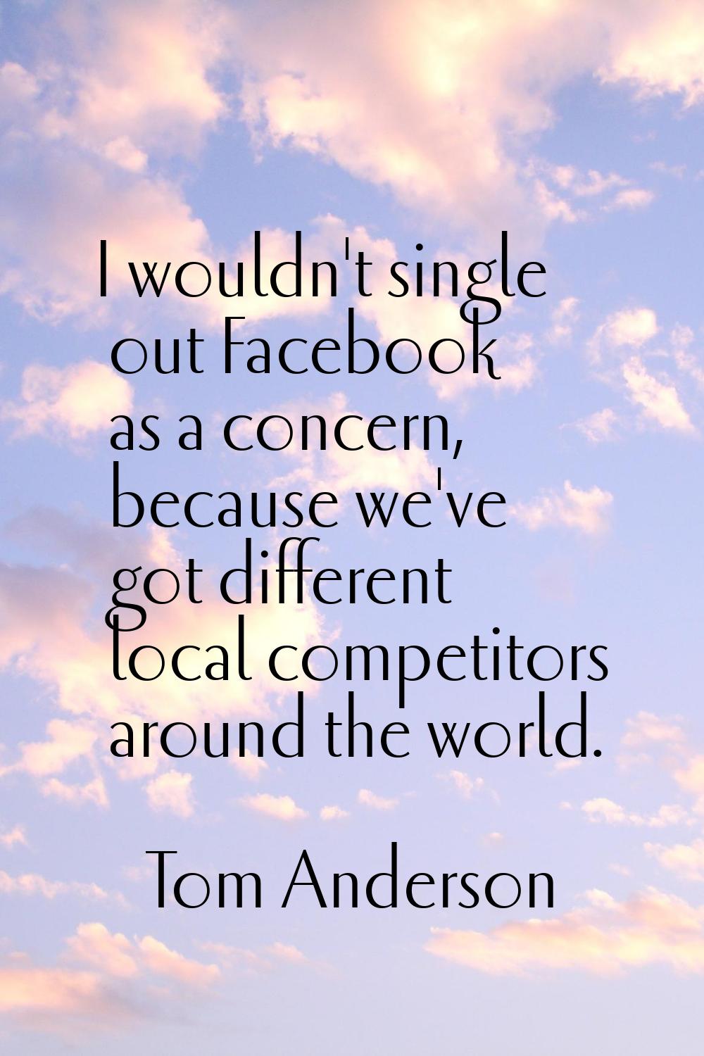 I wouldn't single out Facebook as a concern, because we've got different local competitors around t