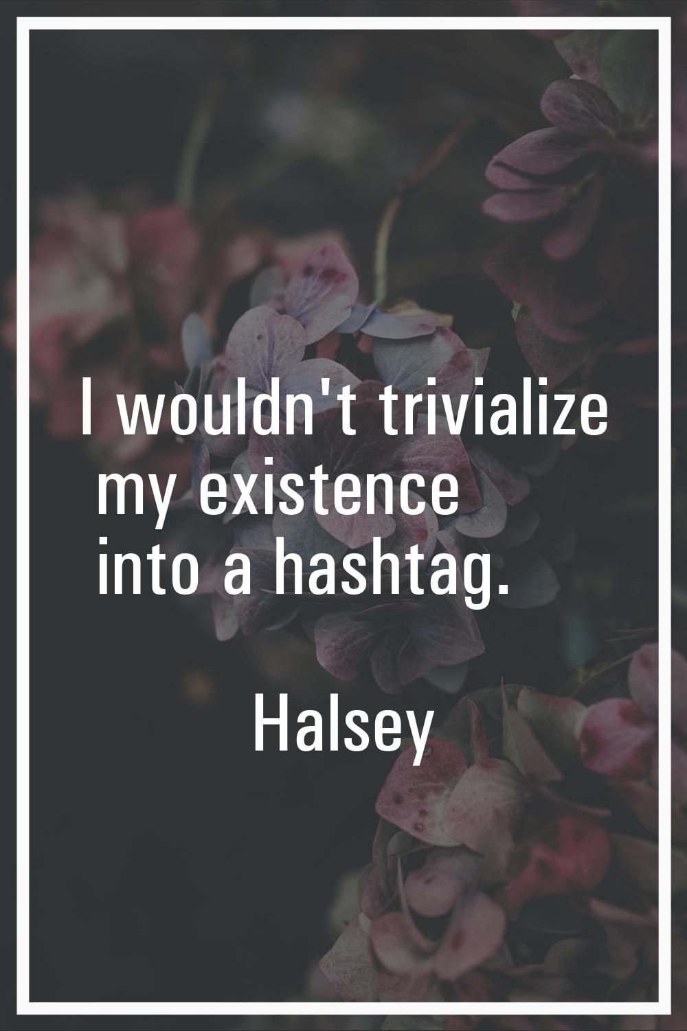 I wouldn't trivialize my existence into a hashtag.
