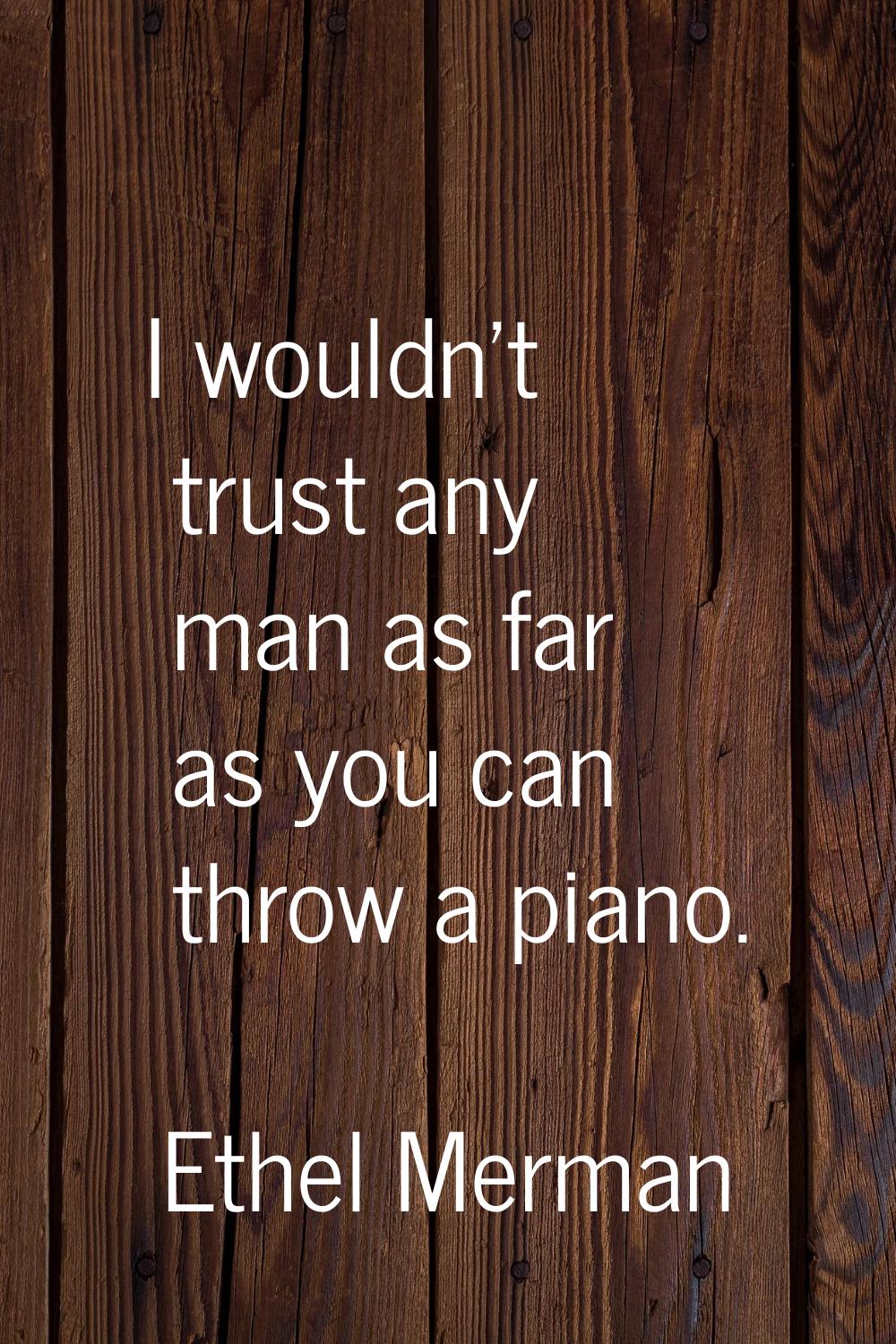 I wouldn't trust any man as far as you can throw a piano.